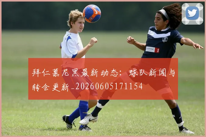 拜仁慕尼黑最新动态:球队新闻与转会更新_20260605171154