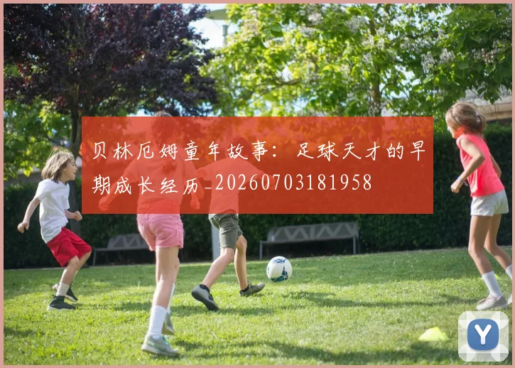 贝林厄姆童年故事:足球天才的早期成长经历_20260703181958