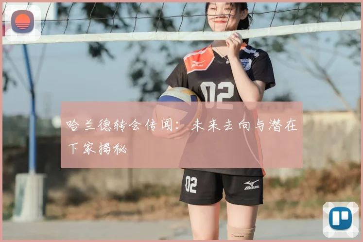 哈兰德转会传闻：未来去向与潜在下家揭秘