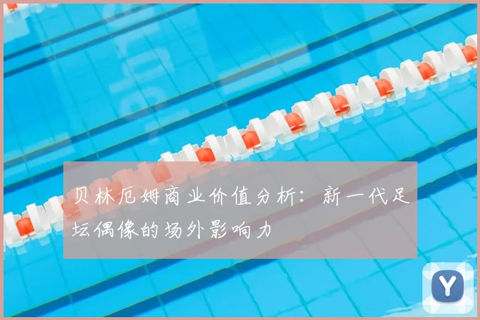贝林厄姆商业价值分析:新一代足坛偶像的场外影响力