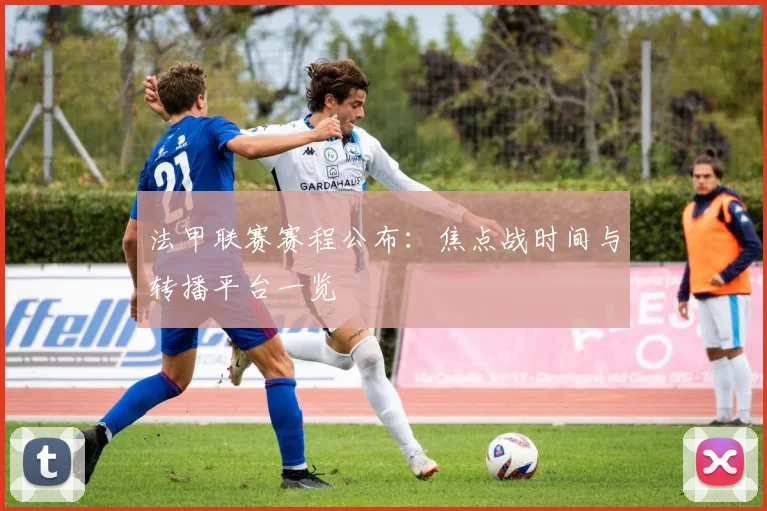 法甲联赛赛程公布:焦点战时间与转播平台一览