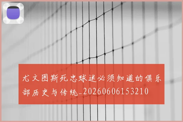尤文图斯死忠球迷必须知道的俱乐部历史与传统_20260606153210