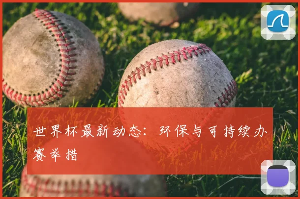 世界杯最新动态：环保与可持续办赛举措
