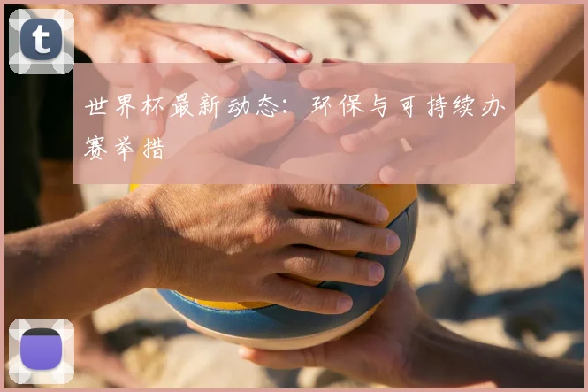 世界杯最新动态:环保与可持续办赛举措