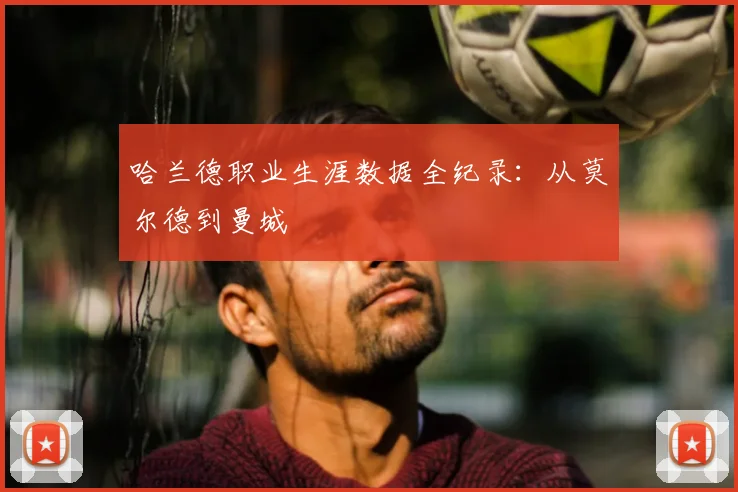 哈兰德职业生涯数据全纪录：从莫尔德到曼城