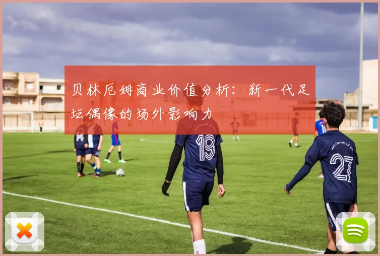 贝林厄姆商业价值分析：新一代足坛偶像的场外影响力