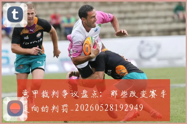 意甲裁判争议盘点：那些改变赛季走向的判罚_20260528192949
