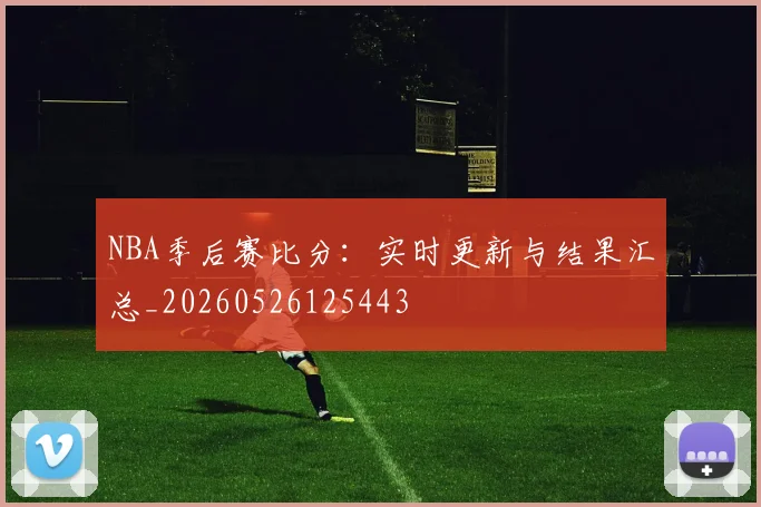 NBA季后赛比分：实时更新与结果汇总_20260526125443