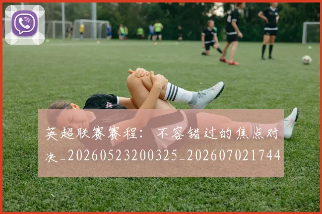 英超联赛赛程:不容错过的焦点对决_20260523200325_20260702174419