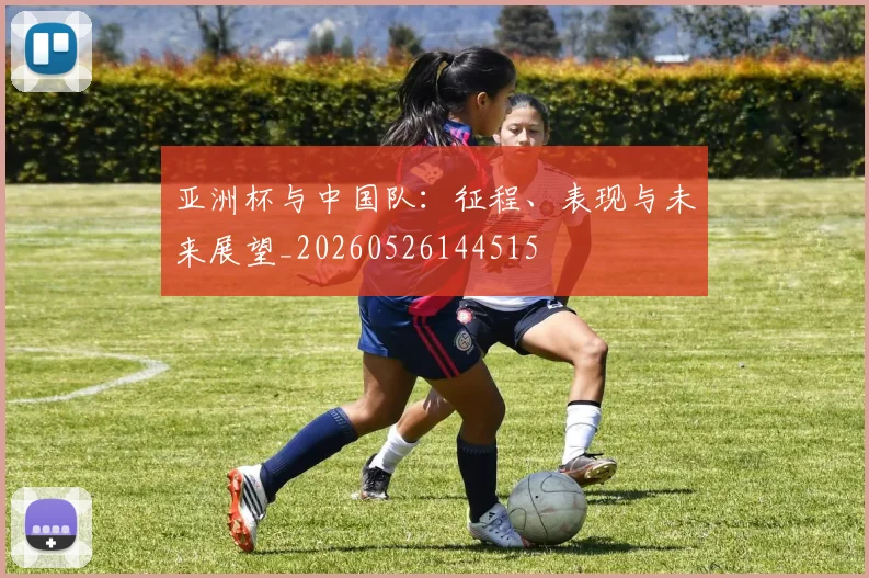 亚洲杯与中国队：征程、表现与未来展望_20260526144515