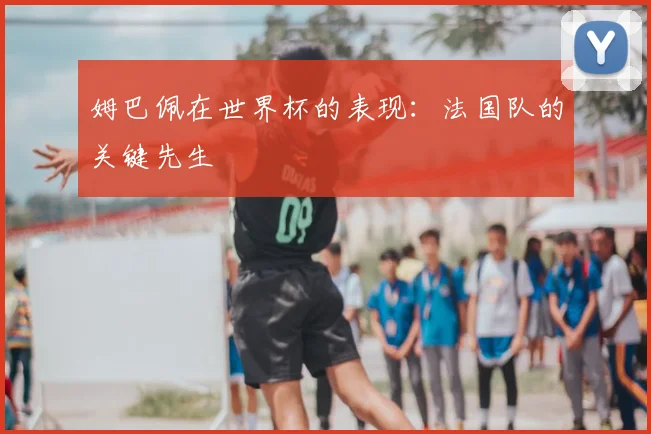 姆巴佩在世界杯的表现：法国队的关键先生