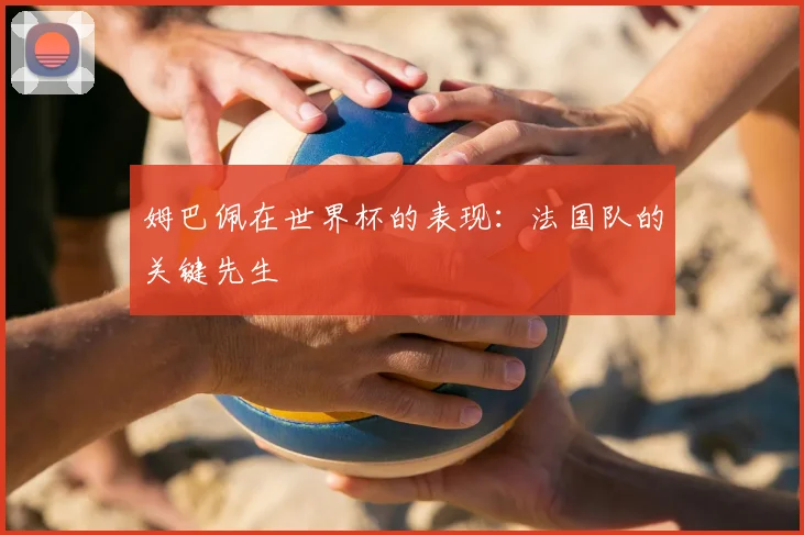 姆巴佩在世界杯的表现:法国队的关键先生