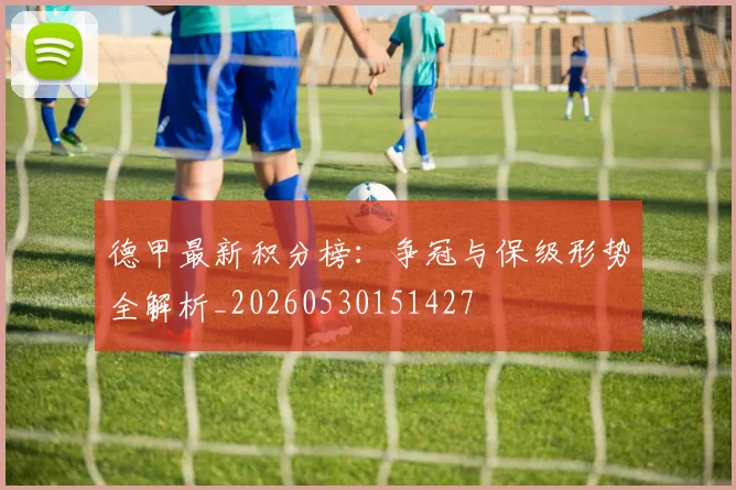 德甲最新积分榜:争冠与保级形势全解析_20260530151427