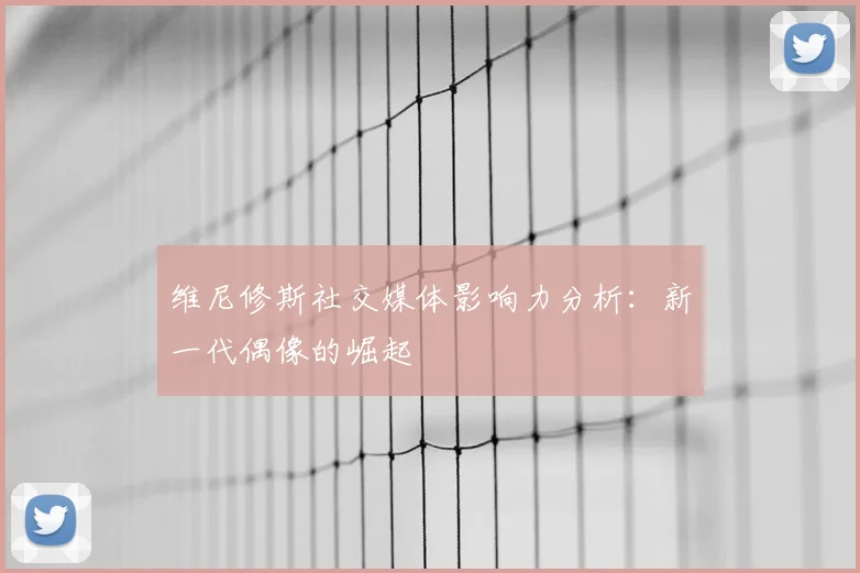 维尼修斯社交媒体影响力分析:新一代偶像的崛起
